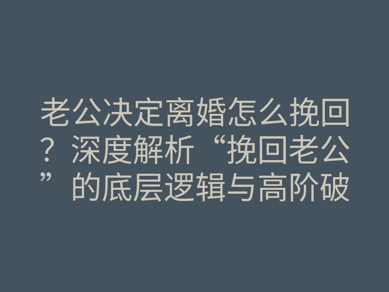 老公决定离婚怎么挽回?深度解析“挽回老公”的底层逻辑与高阶破冰法