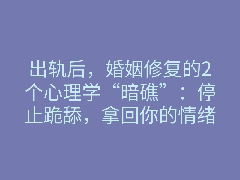 出轨后,婚姻修复的2个心理学“暗礁”:停止跪舔,拿回你的情绪主动权