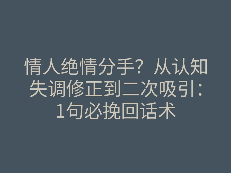 情人绝情分手？从认知失调修正到二次吸引：1句必挽回话术