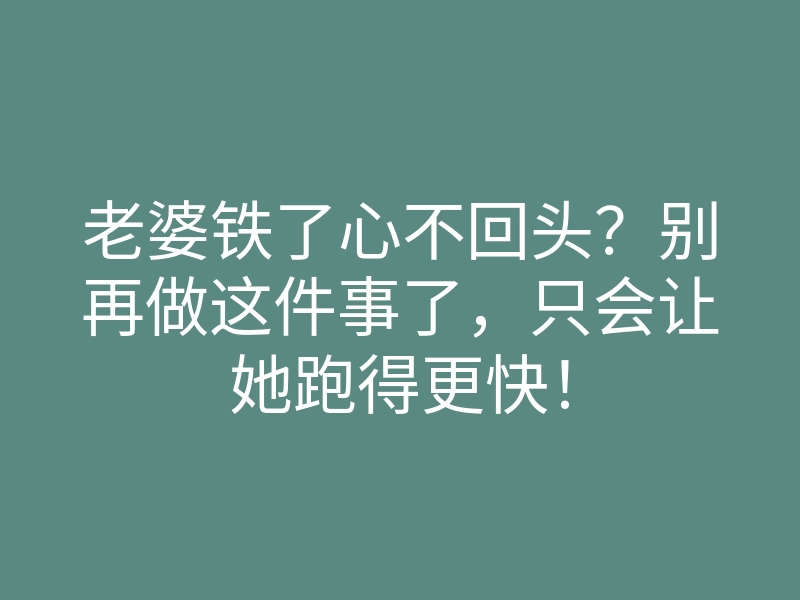 老婆铁了心不回头?别再做这件事了,只会让她跑得更快!