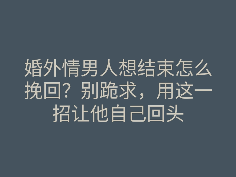 婚外情男人想结束怎么挽回?别跪求,用这一招让他自己回头