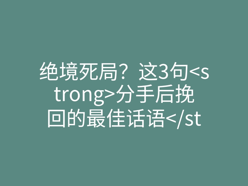 绝境死局?这3句<strong>分手后挽回的最佳话语</strong>,让拉黑你的前任回头找你