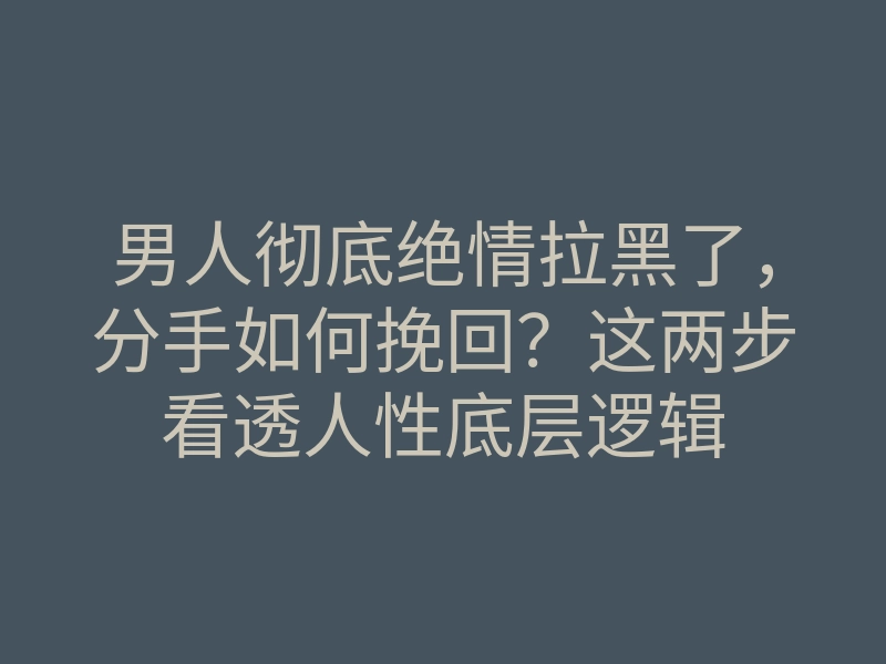 男人彻底绝情拉黑了,分手如何挽回?这两步看透人性底层逻辑