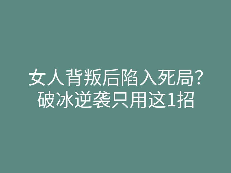 女人背叛后陷入死局?破冰逆袭只用这1招