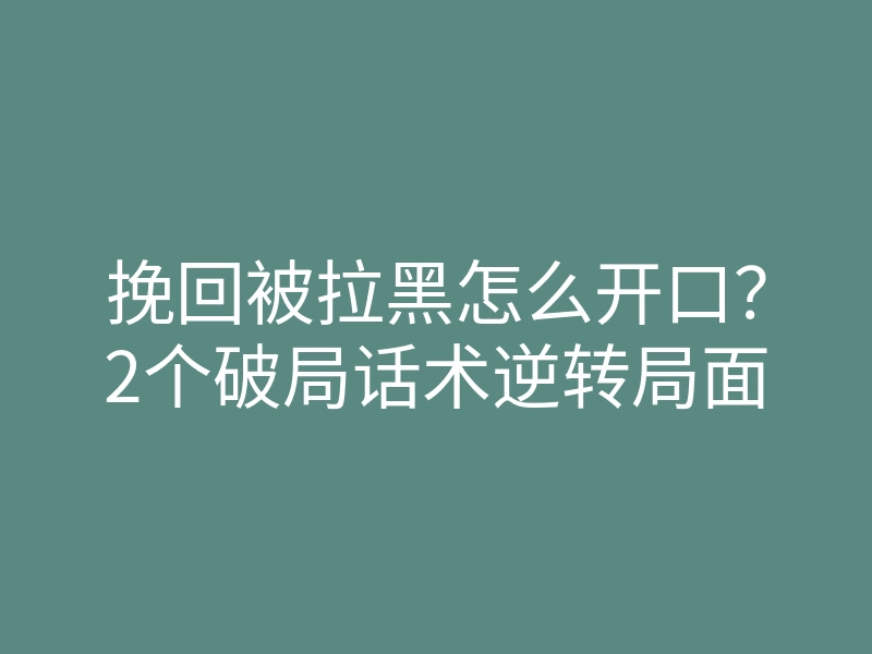挽回被拉黑怎么开口？2个破局话术逆转局面