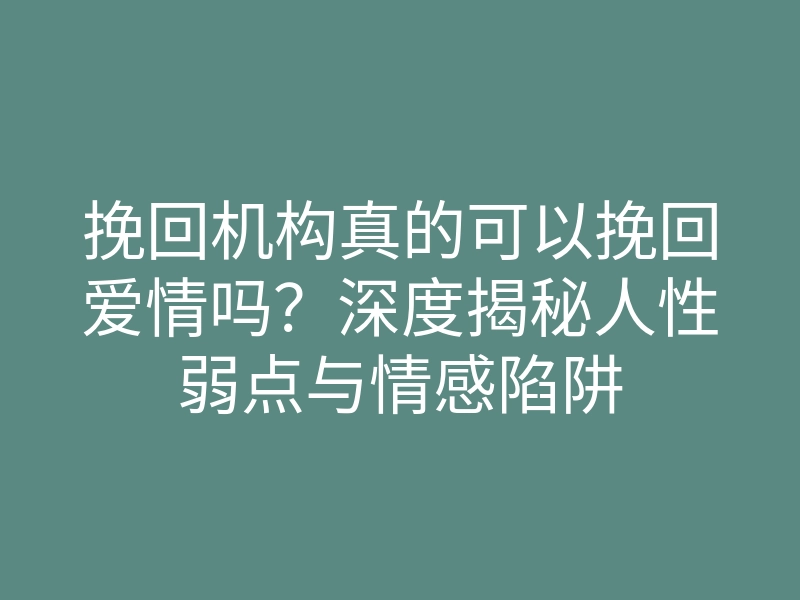 挽回机构真的可以挽回爱情吗?深度揭秘人性弱点与情感陷阱