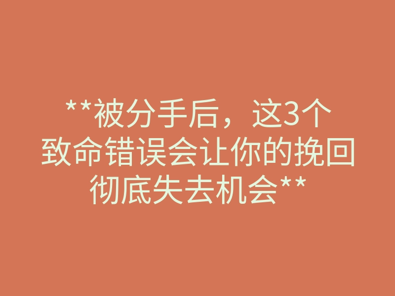 **被分手后,这3个致命错误会让你的挽回彻底失去机会**