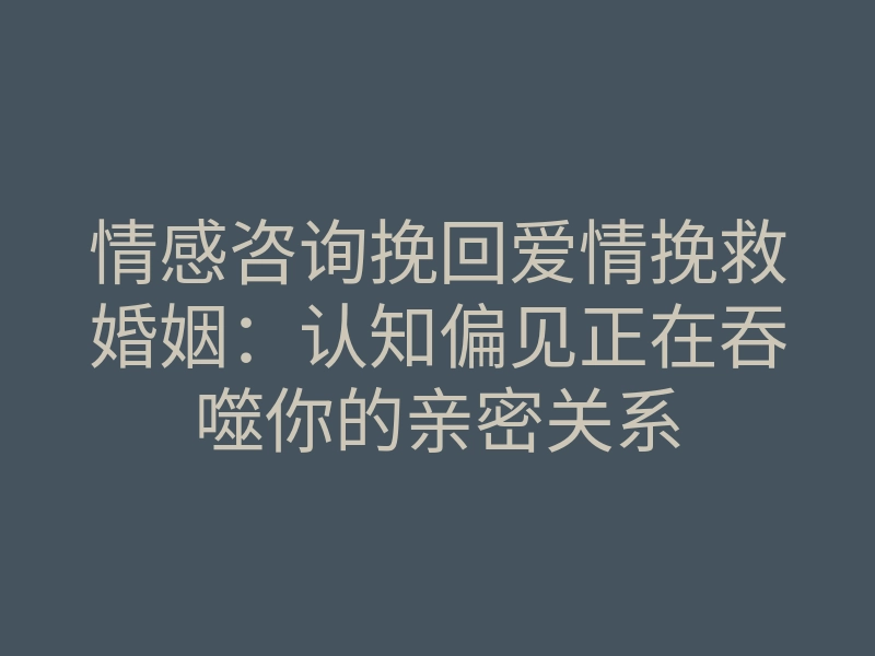 情感咨询挽回爱情挽救婚姻：认知偏见正在吞噬你的亲密关系