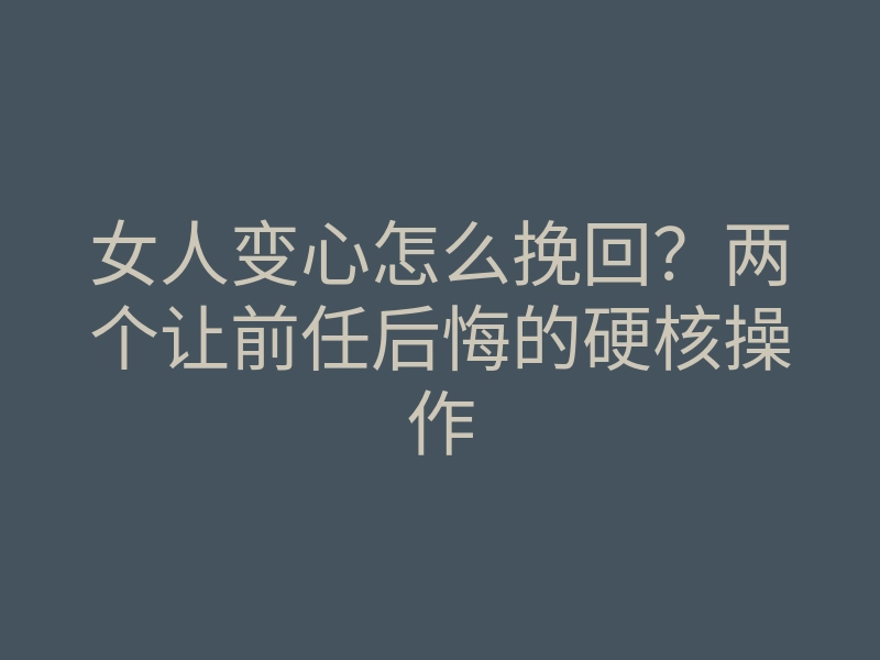 女人变心怎么挽回？两个让前任后悔的硬核操作
