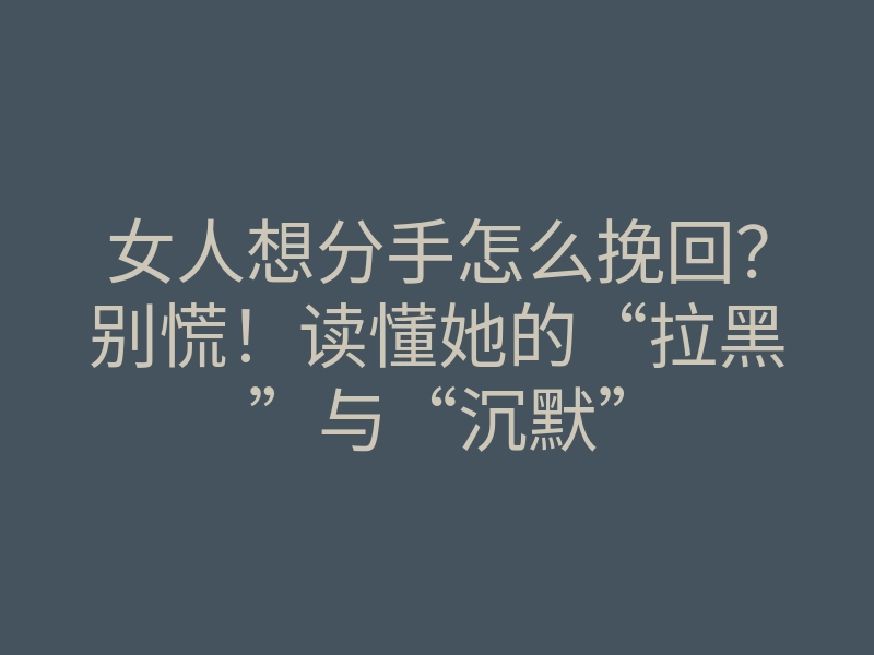 女人想分手怎么挽回?别慌!读懂她的“拉黑”与“沉默”