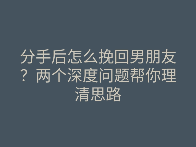 分手后怎么挽回男朋友?两个深度问题帮你理清思路