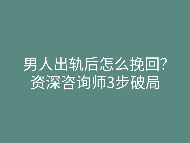 男人出轨后怎么挽回？资深咨询师3步破局