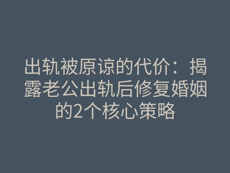 出轨被原谅的代价:揭露老公出轨后修复婚姻的2个核心策略
