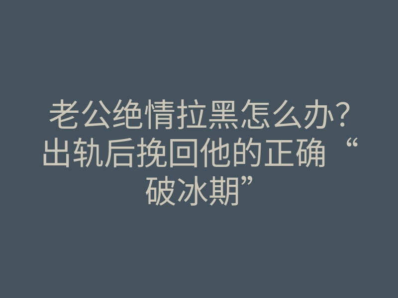 老公绝情拉黑怎么办？出轨后挽回他的正确“破冰期”