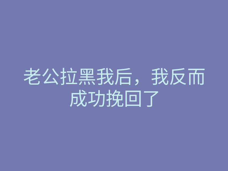 老公拉黑我后，我反而成功挽回了