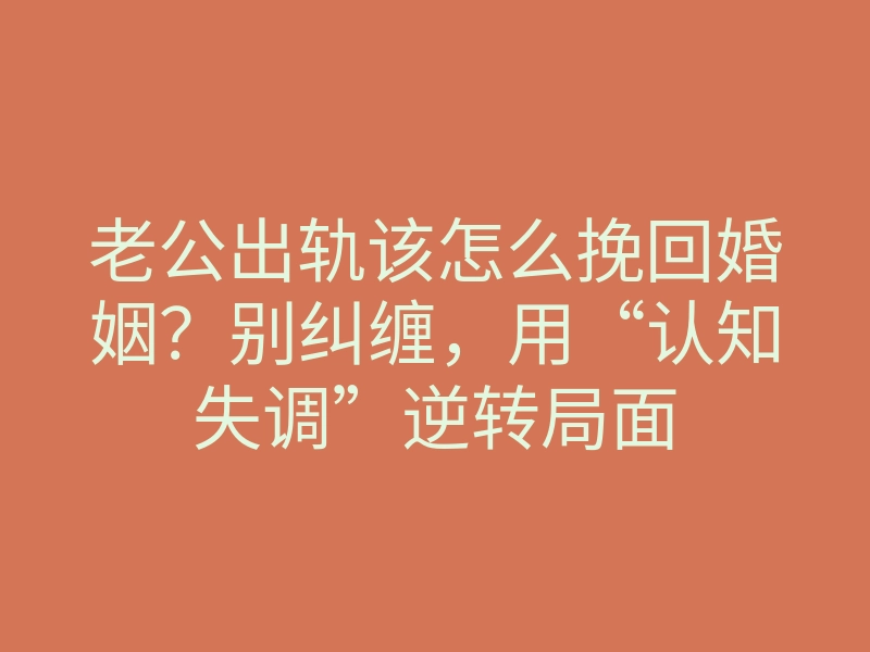 老公出轨该怎么挽回婚姻？别纠缠，用“认知失调”逆转局面