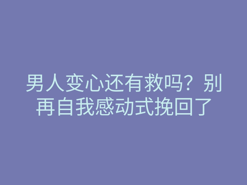 男人变心还有救吗?别再自我感动式挽回了