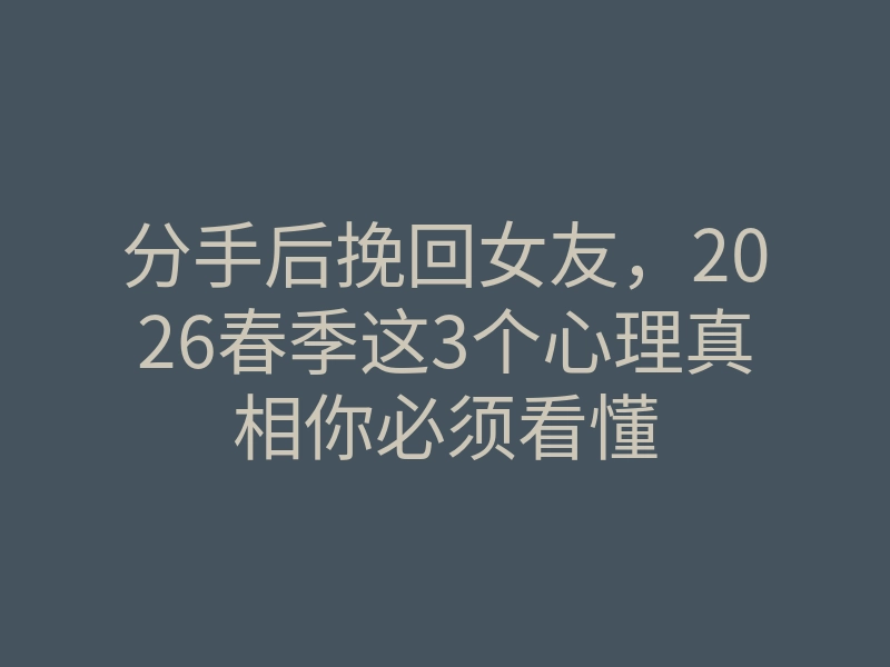 分手后挽回女友,2026春季这3个心理真相你必须看懂
