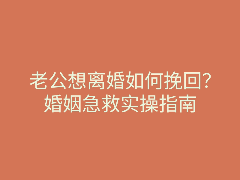 老公想离婚如何挽回?婚姻急救实操指南