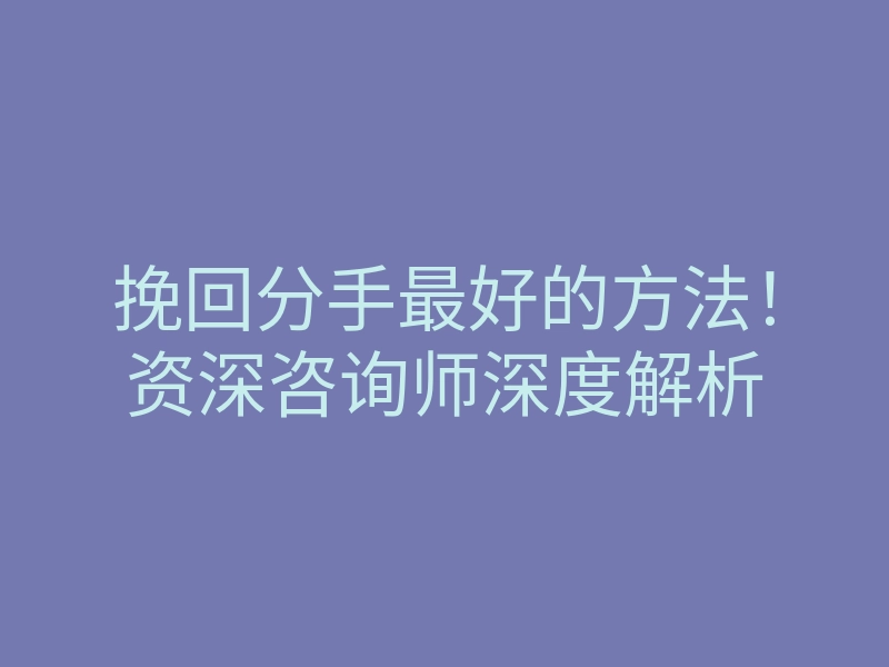 挽回分手最好的方法!资深咨询师深度解析