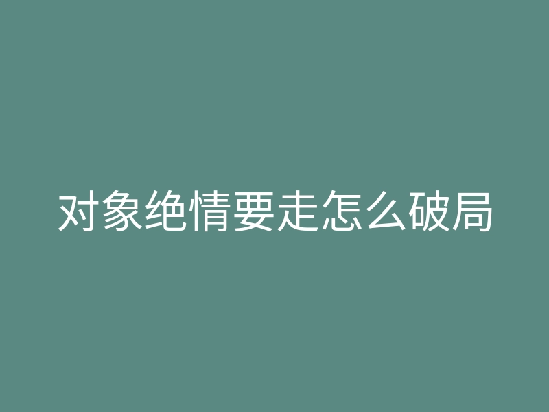 对象绝情要走怎么破局
