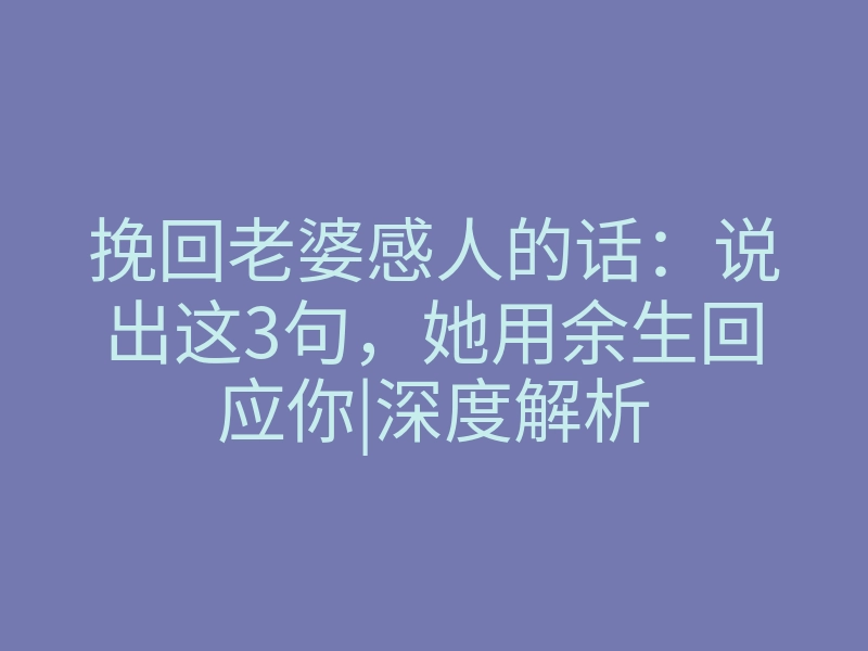 挽回老婆感人的话:说出这3句,她用余生回应你|深度解析